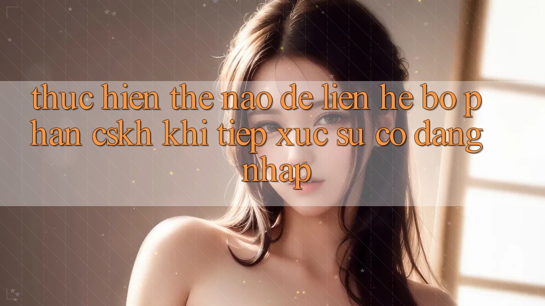 Thực hiện thế nào để liên hệ bộ phận CSKH khi tiếp xúc sự cố đăng nhập?