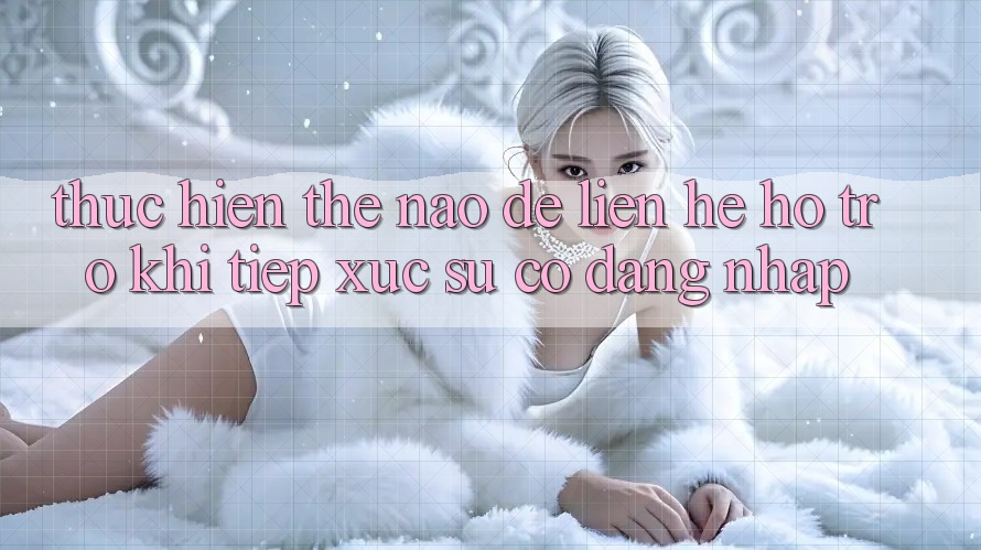 Thực hiện thế nào để liên hệ hỗ trợ khi tiếp xúc sự cố đăng nhập?