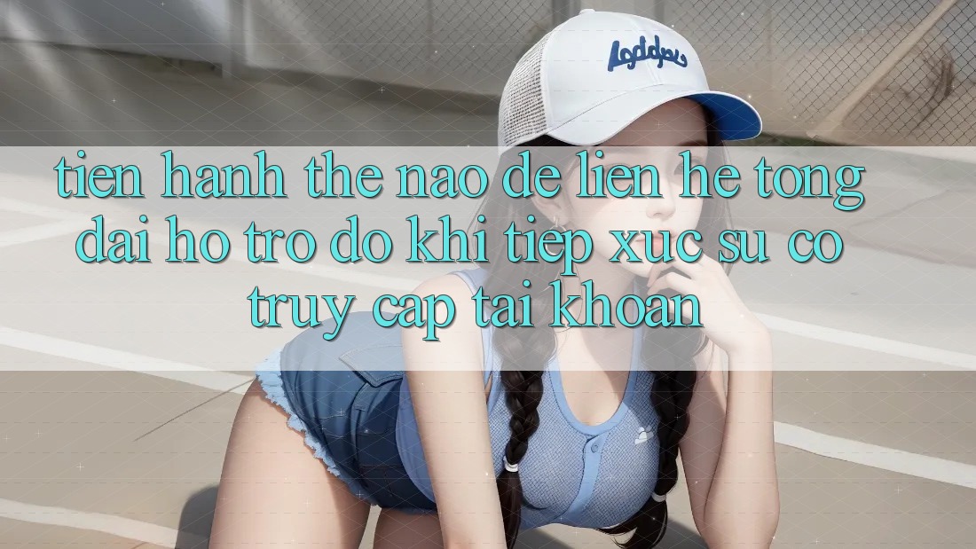 Tiến hành thế nào để liên hệ tổng đài hỗ trợ đỡ khi tiếp xúc sự cố truy cập tài khoản?