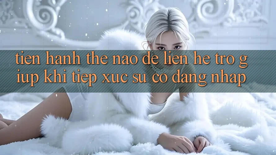 Tiến hành thế nào để liên hệ trợ giúp khi tiếp xúc sự cố đăng nhập?