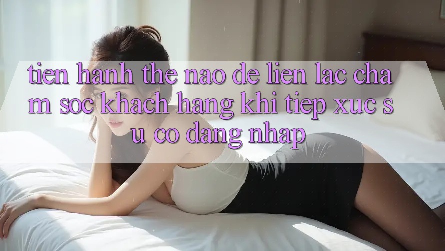 Tiến hành thế nào để liên lạc chăm sóc khách hàng khi tiếp xúc sự cố đăng nhập?