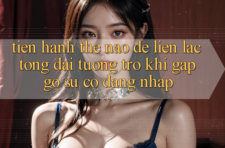 Tiến hành thế nào để liên lạc tổng đài tương trợ khi gặp gỡ sự cố đăng nhập?