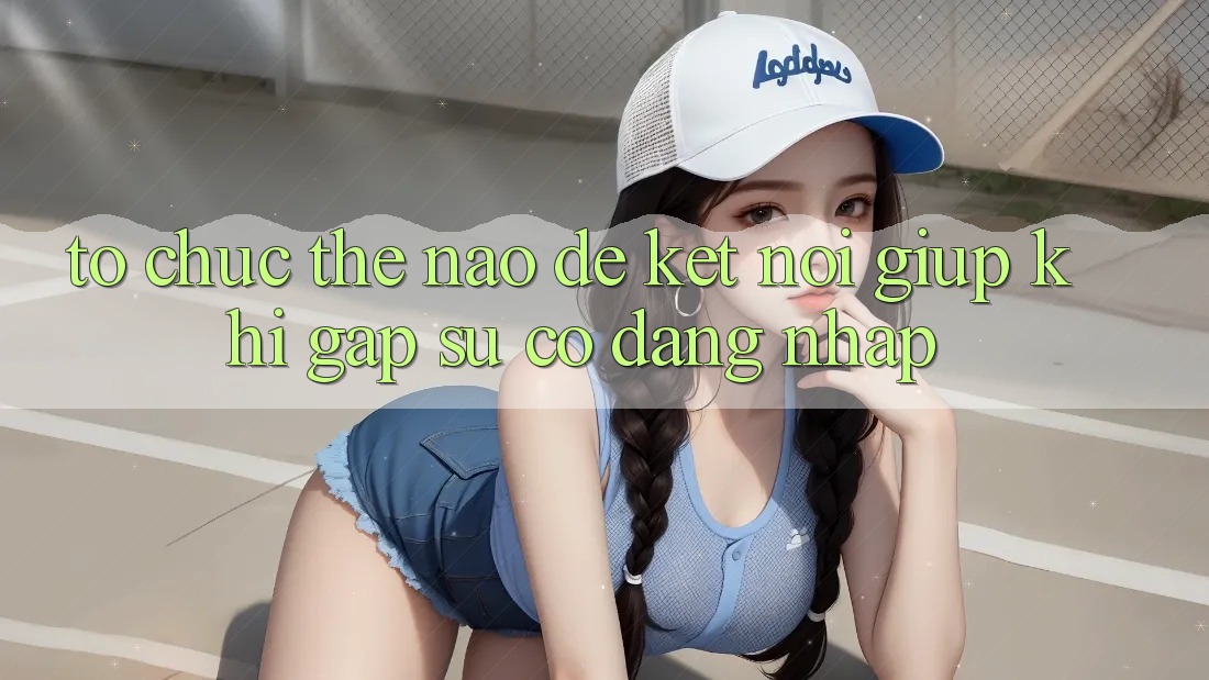 Tổ chức thế nào để kết nối giúp khi gặp sự cố đăng nhập?