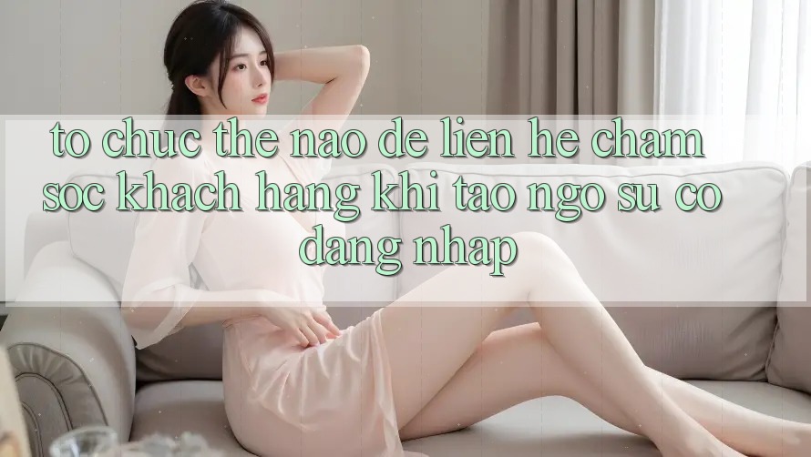 Tổ chức thế nào để liên hệ chăm sóc khách hàng khi tao ngộ sự cố đăng nhập?