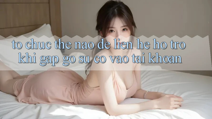 Tổ chức thế nào để liên hệ hỗ trợ khi gặp gỡ sự cố vào tài khoản?