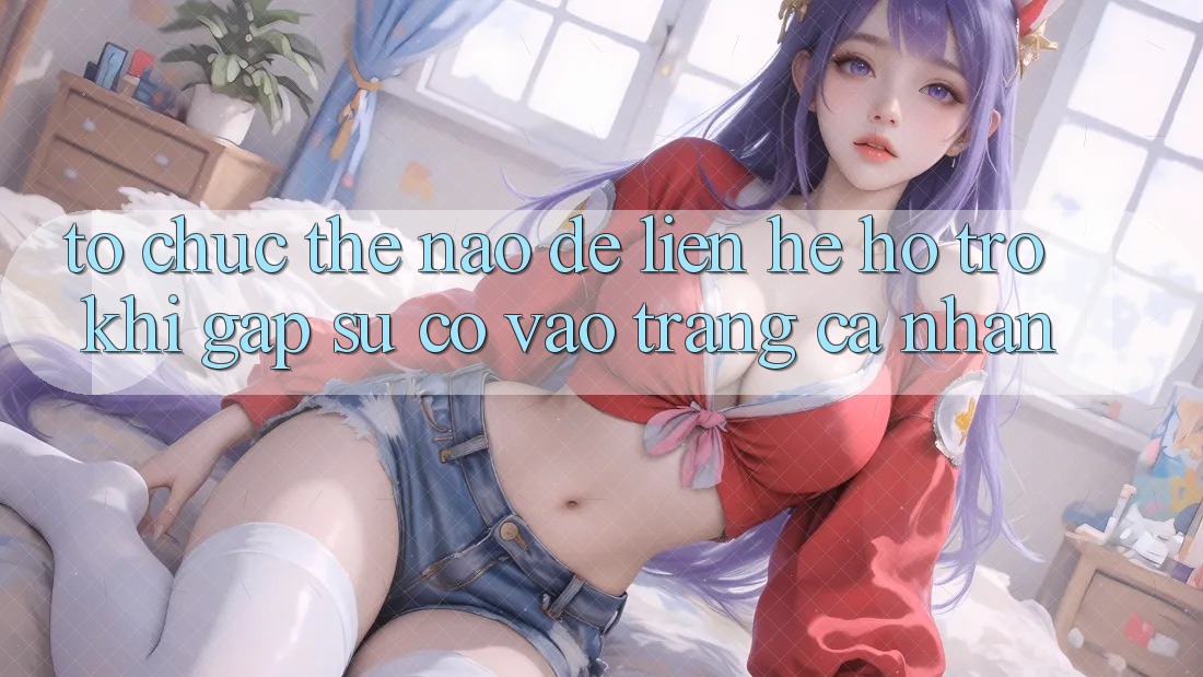 Tổ chức thế nào để liên hệ hỗ trợ khi gặp sự cố vào trang cá nhân?