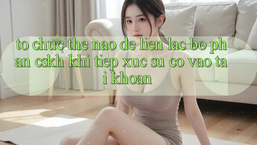Tổ chức thế nào để liên lạc bộ phận CSKH khi tiếp xúc sự cố vào tài khoản?