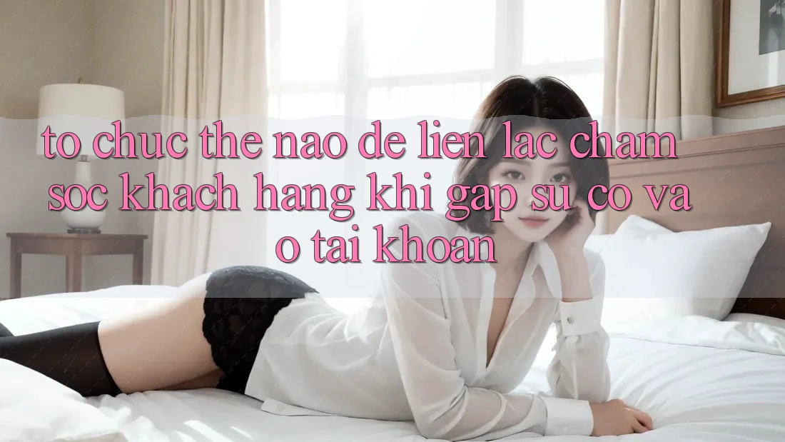 Tổ chức thế nào để liên lạc chăm sóc khách hàng khi gặp sự cố vào tài khoản?