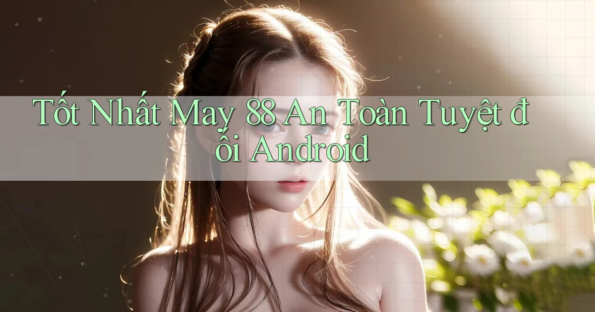 tốt nhất may 88 an toàn tuyệt đối android