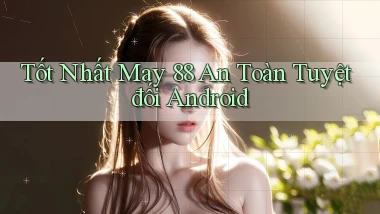 tốt nhất may 88 an toàn tuyệt đối android