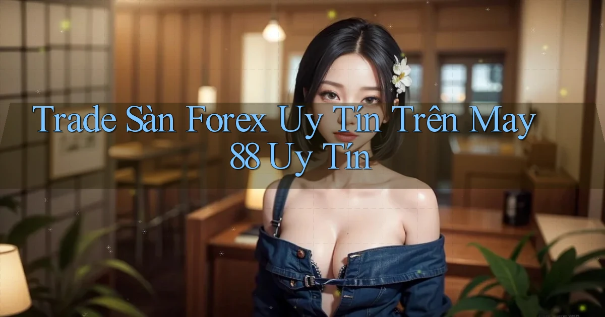trade sàn forex uy tín trên may 88 uy tín