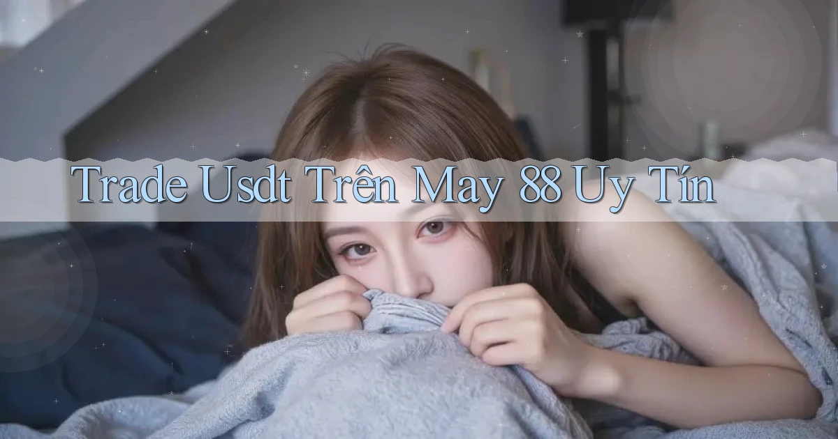 trade usdt trên may 88 uy tín