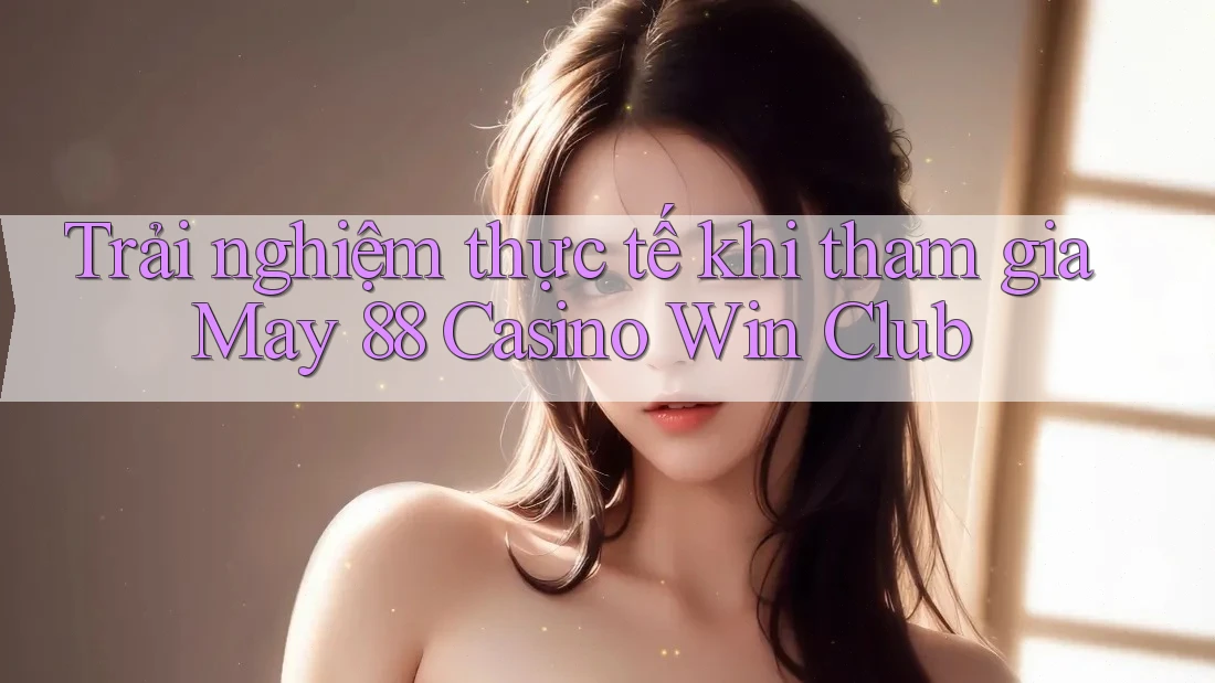 Trải nghiệm thực tế khi tham gia May 88 Casino Win Club