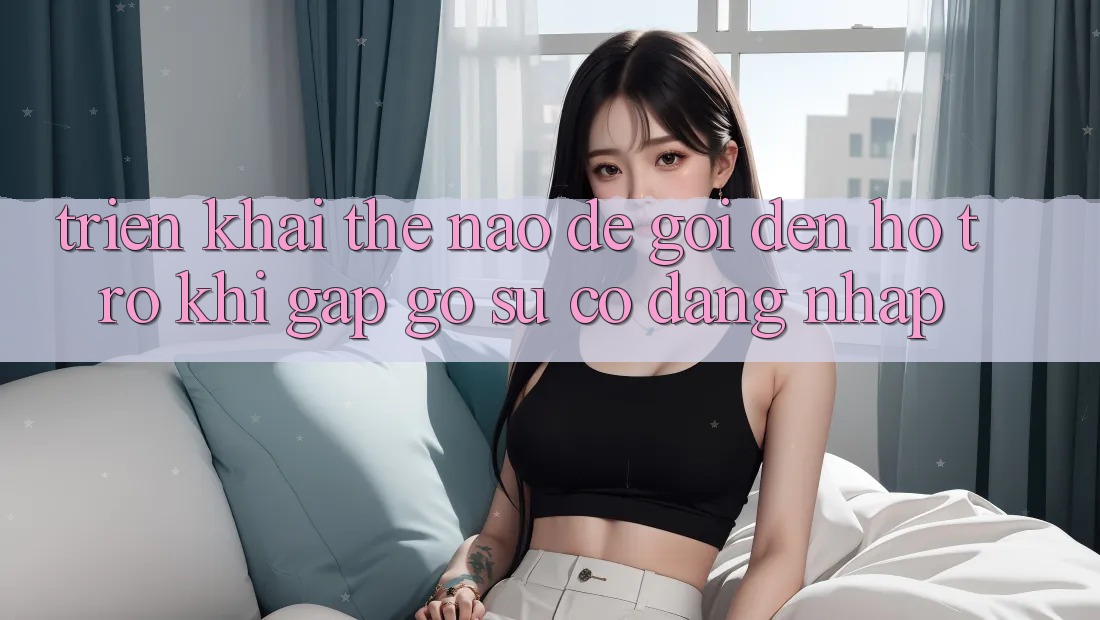 Triển khai thế nào để gọi đến hỗ trợ khi gặp gỡ sự cố đăng nhập?
