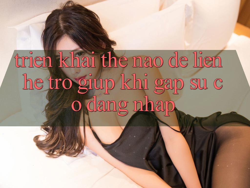 Triển khai thế nào để liên hệ trợ giúp khi gặp sự cố đăng nhập?