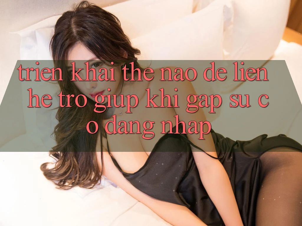 Triển khai thế nào để liên hệ trợ giúp khi gặp sự cố đăng nhập?