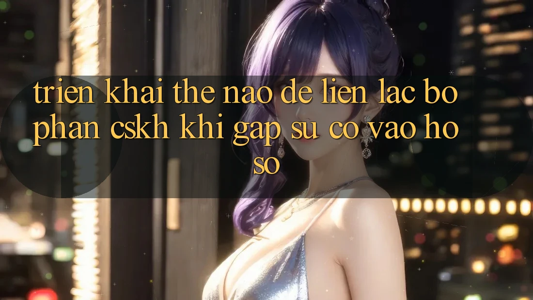 Triển khai thế nào để liên lạc bộ phận CSKH khi gặp sự cố vào hồ sơ?