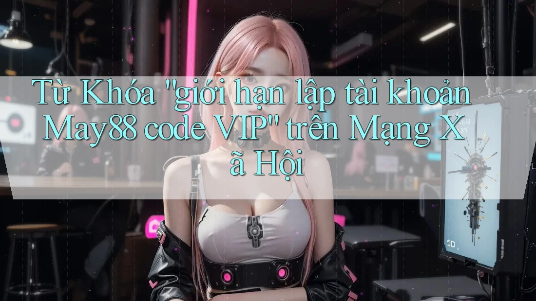 Từ Khóa “giới hạn lập tài khoản May88 code VIP” trên Mạng Xã Hội