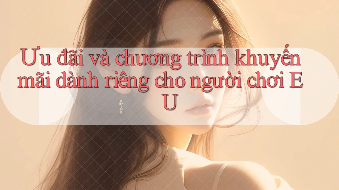 Ưu đãi và chương trình khuyến mãi dành riêng cho người chơi EU