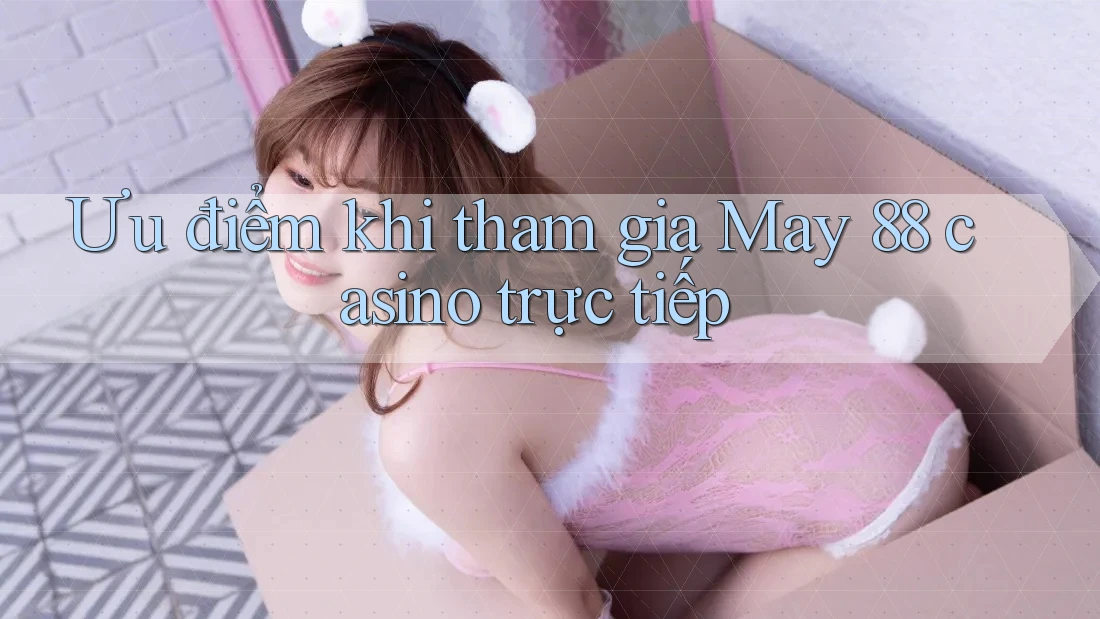 Ưu điểm khi tham gia May 88 casino trực tiếp Ưu điểm khi tham gia May 88 casino trực tiếp