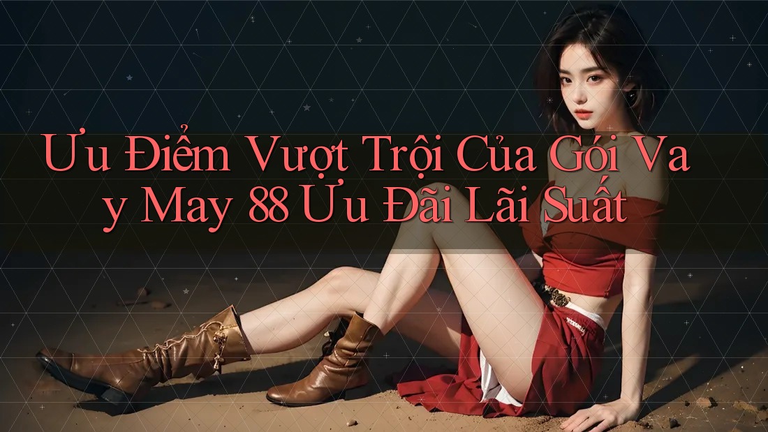 Ưu Điểm Vượt Trội Của Gói Vay May 88 Ưu Đãi Lãi Suất