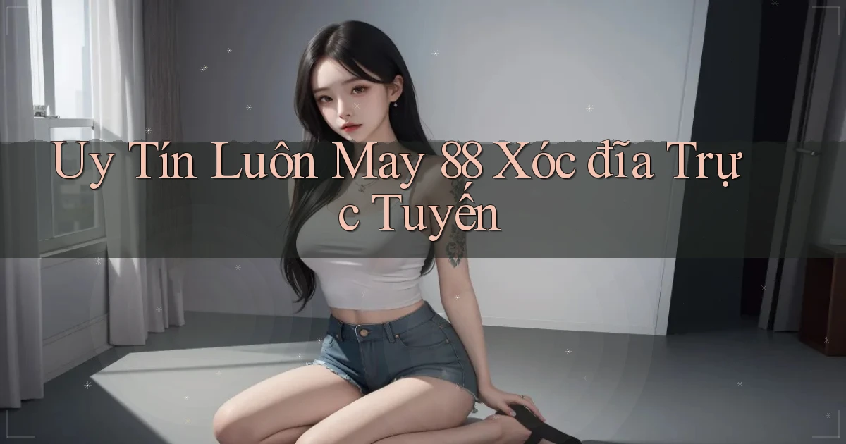 uy tín luôn may 88 xóc đĩa trực tuyến
