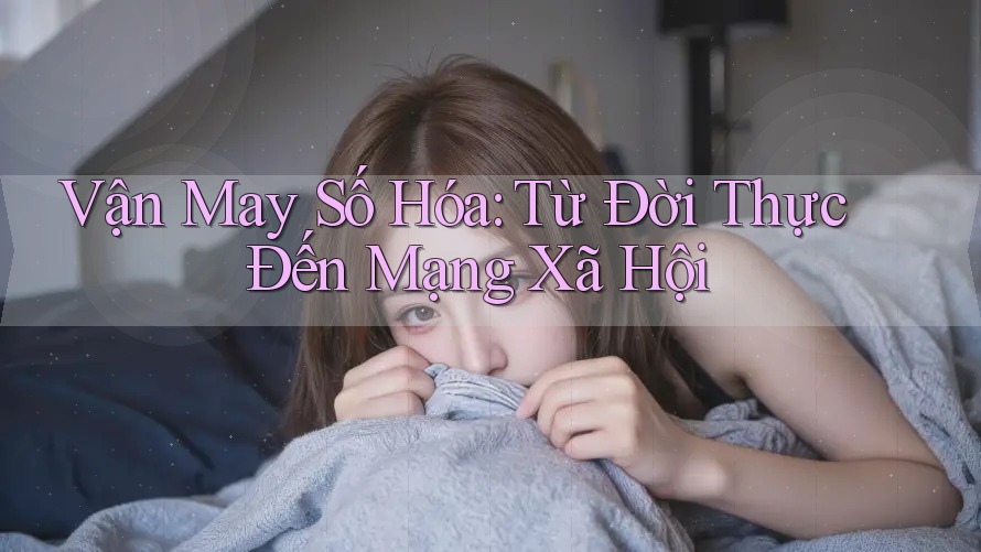 Vận May Số Hóa: Từ Đời Thực Đến Mạng Xã Hội