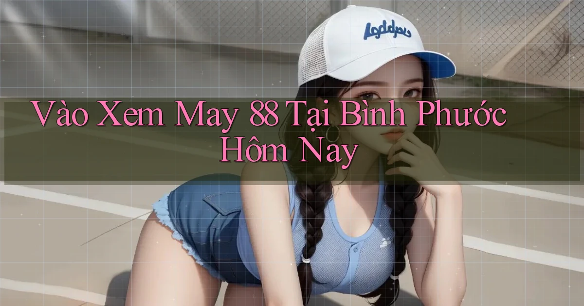vào xem may 88 tại Bình Phước hôm nay