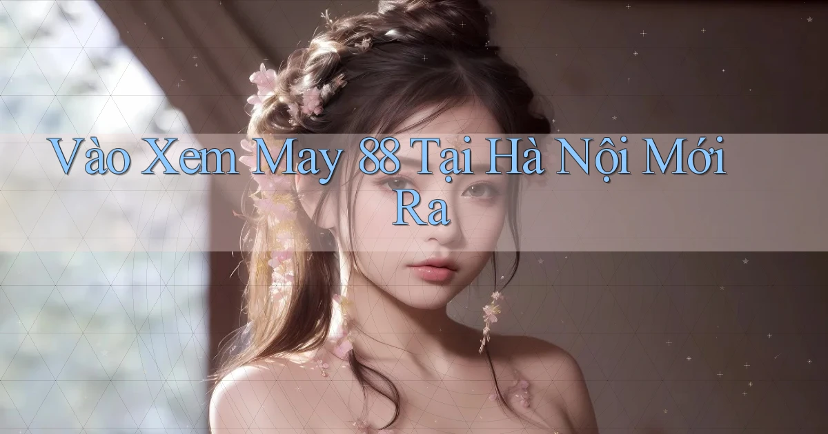 vào xem may 88 tại Hà Nội mới ra