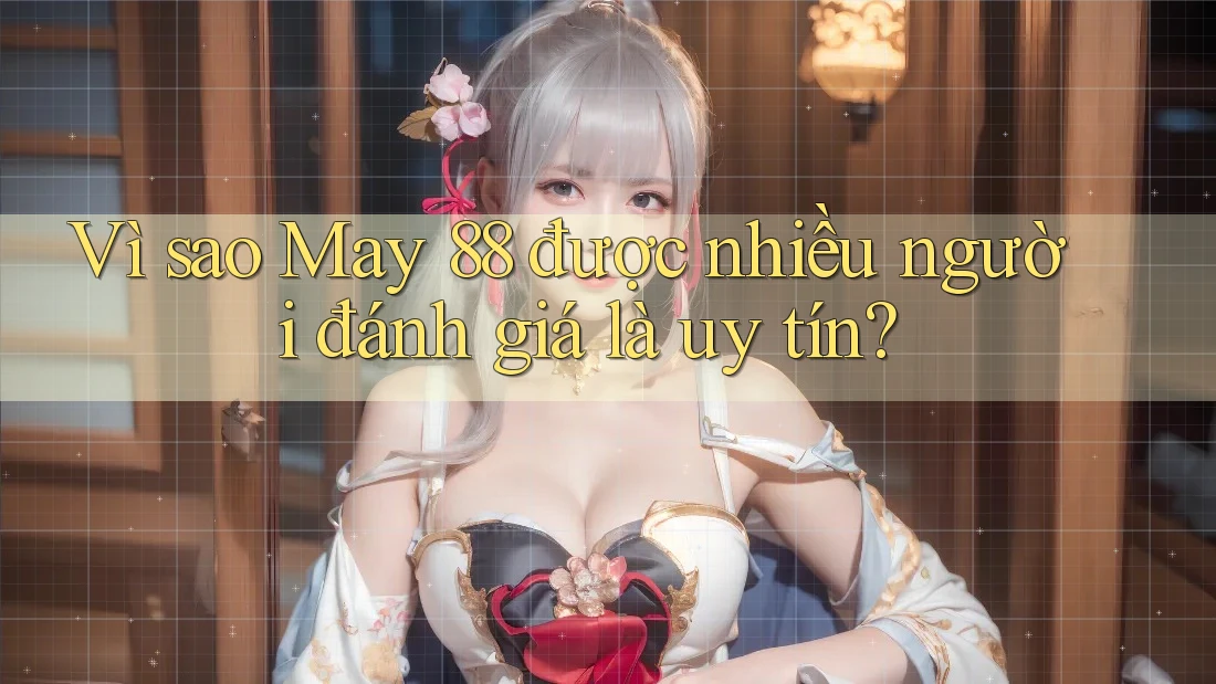 Vì sao May 88 được nhiều người đánh giá là uy tín?