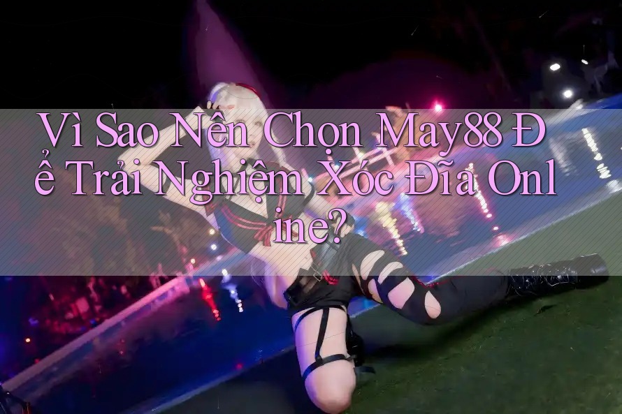 Vì Sao Nên Chọn May88 Để Trải Nghiệm Xóc Đĩa Online?